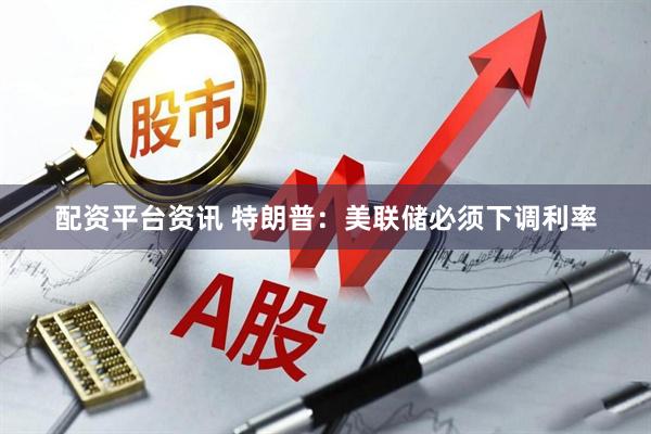 配资平台资讯 特朗普：美联储必须下调利率