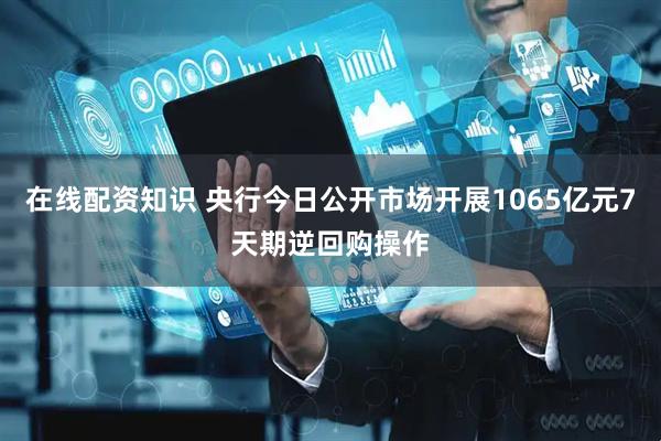 在线配资知识 央行今日公开市场开展1065亿元7天期逆回购操作