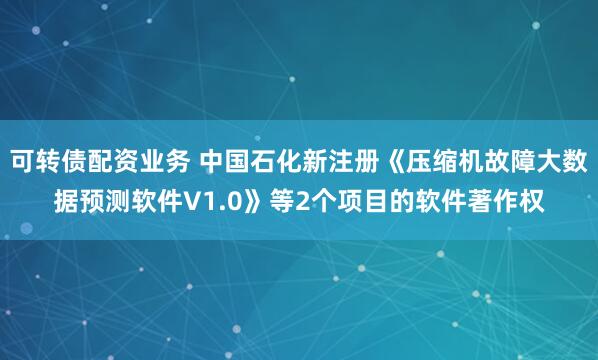 可转债配资业务 中国石化新注册《压缩机故障大数据预测软件V1.0》等2个项目的软件著作权