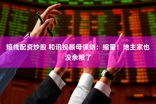 短线配资炒股 和讯投顾母保剑：缩量！地主家也没余粮了