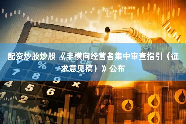 配资炒股炒股 《非横向经营者集中审查指引（征求意见稿）》公布