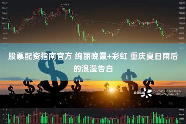 股票配资指南官方 绚丽晚霞+彩虹 重庆夏日雨后的浪漫告白