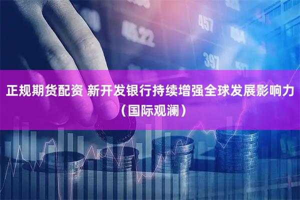 正规期货配资 新开发银行持续增强全球发展影响力（国际观澜）