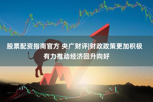 股票配资指南官方 央广财评|财政政策更加积极  有力推动经济回升向好
