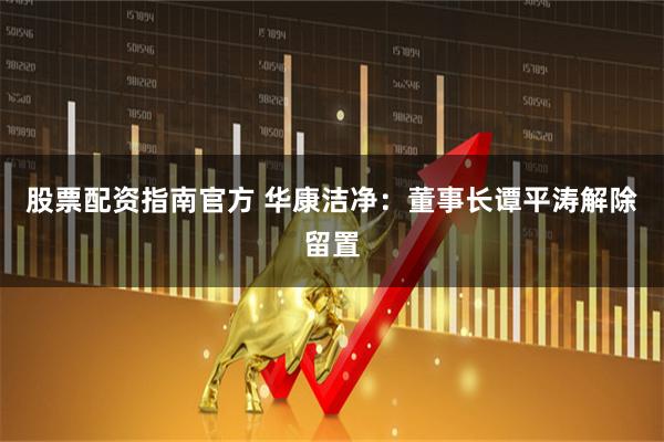 股票配资指南官方 华康洁净：董事长谭平涛解除留置