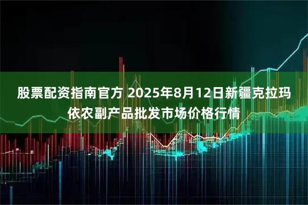 股票配资指南官方 2025年8月12日新疆克拉玛依农副产品批发市场价格行情