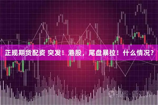 正规期货配资 突发！港股，尾盘暴拉！什么情况？