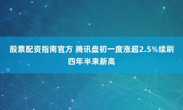 股票配资指南官方 腾讯盘初一度涨超2.5%续刷四年半来新高