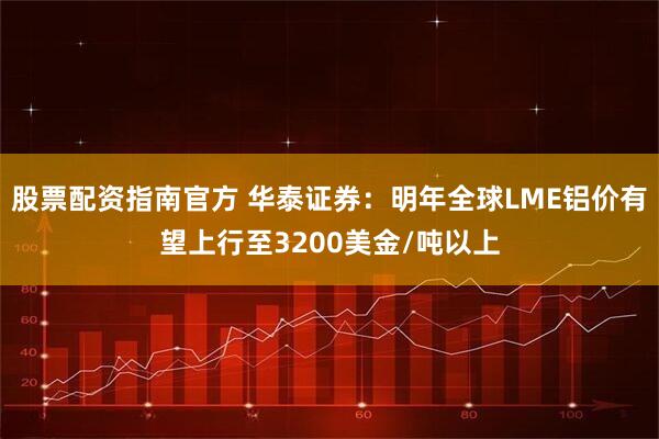 股票配资指南官方 华泰证券：明年全球LME铝价有望上行至3200美金/吨以上