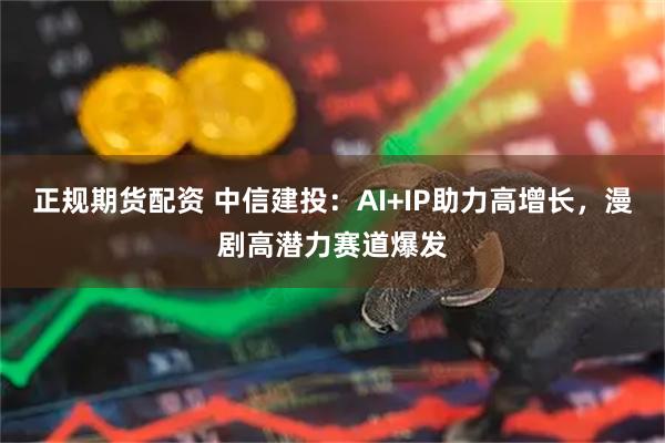 正规期货配资 中信建投：AI+IP助力高增长，漫剧高潜力赛道爆发