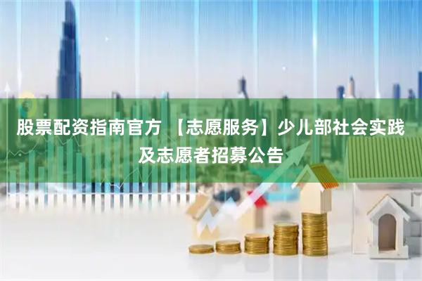 股票配资指南官方 【志愿服务】少儿部社会实践及志愿者招募公告
