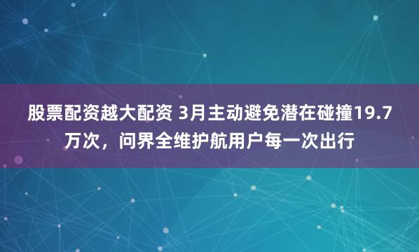股票配资越大配资 3月主动避免潜在碰撞19.7万次，问界全维护航用户每一次出行