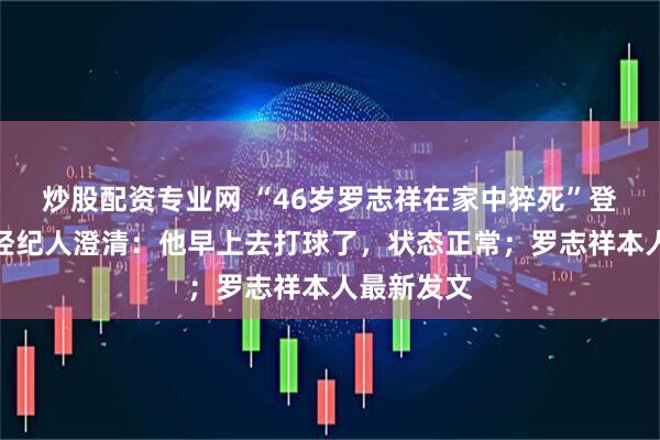 炒股配资专业网 “46岁罗志祥在家中猝死”登上热搜，经纪人澄清：他早上去打球了，状态正常；罗志祥本人最新发文