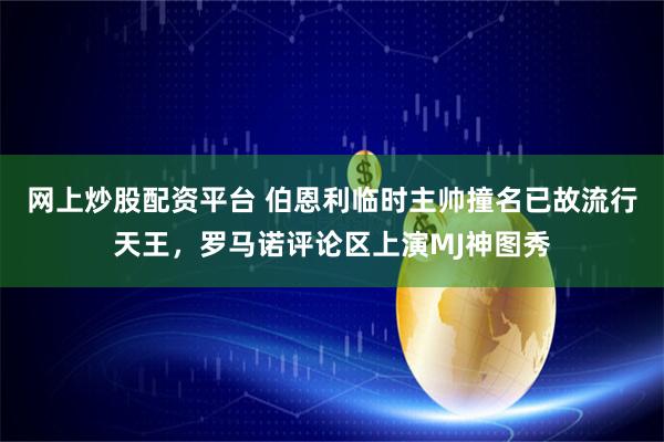 网上炒股配资平台 伯恩利临时主帅撞名已故流行天王，罗马诺评论区上演MJ神图秀