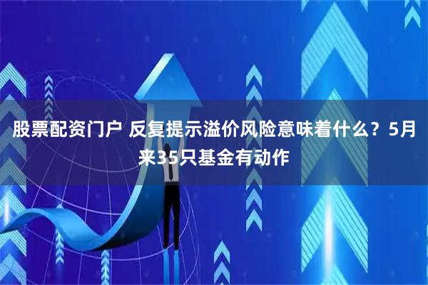 股票配资门户 反复提示溢价风险意味着什么？5月来35只基金有动作