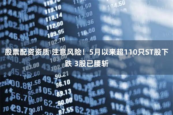 股票配资资质 注意风险！5月以来超110只ST股下跌 3股已腰斩