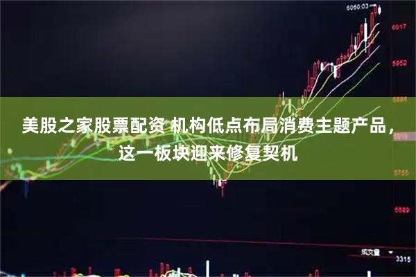 美股之家股票配资 机构低点布局消费主题产品，这一板块迎来修复契机
