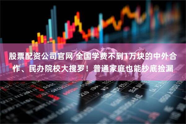 股票配资公司官网 全国学费不到1万块的中外合作、民办院校大搜罗！普通家庭也能抄底捡漏
