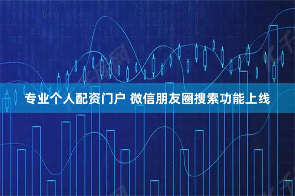 专业个人配资门户 微信朋友圈搜索功能上线