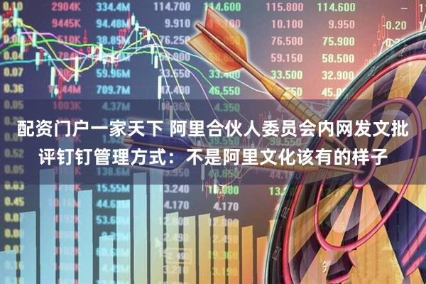 配资门户一家天下 阿里合伙人委员会内网发文批评钉钉管理方式：不是阿里文化该有的样子