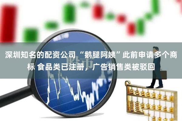 深圳知名的配资公司 “鹅腿阿姨”此前申请多个商标 食品类已注册，广告销售类被驳回