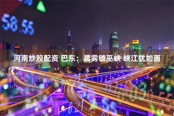 河南炒股配资 巴东：晨雾锁巫峡 峡江犹如画