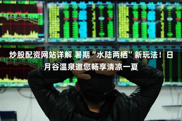 炒股配资网站详解 暑期“水陆两栖”新玩法！日月谷温泉邀您畅享清凉一夏