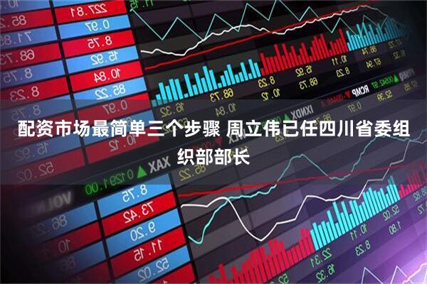 配资市场最简单三个步骤 周立伟已任四川省委组织部部长