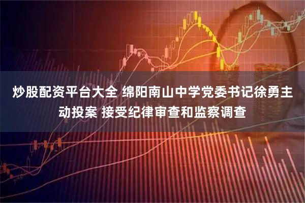 炒股配资平台大全 绵阳南山中学党委书记徐勇主动投案 接受纪律审查和监察调查