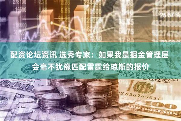 配资论坛资讯 选秀专家：如果我是掘金管理层 会毫不犹豫匹配雷霆给琼斯的报价