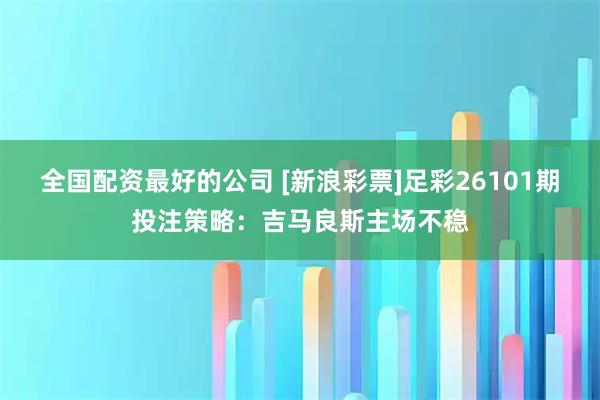 全国配资最好的公司 [新浪彩票]足彩26101期投注策略：吉马良斯主场不稳