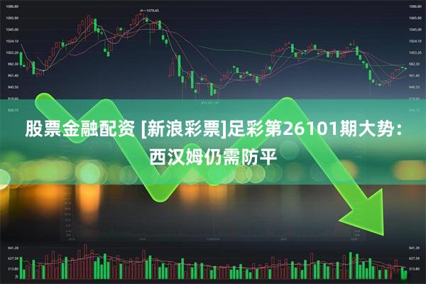 股票金融配资 [新浪彩票]足彩第26101期大势：西汉姆仍需防平