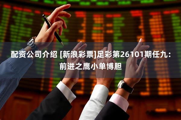 配资公司介绍 [新浪彩票]足彩第26101期任九：前进之鹰小单博胆