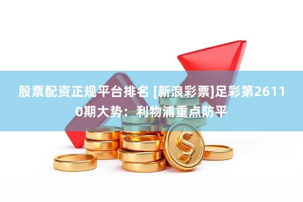 股票配资正规平台排名 [新浪彩票]足彩第26110期大势：利物浦重点防平