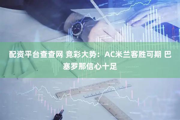配资平台查查网 竞彩大势：AC米兰客胜可期 巴塞罗那信心十足