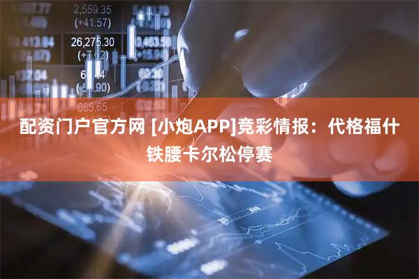 配资门户官方网 [小炮APP]竞彩情报：代格福什铁腰卡尔松停赛