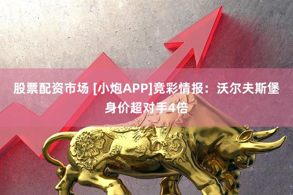 股票配资市场 [小炮APP]竞彩情报：沃尔夫斯堡身价超对手4倍
