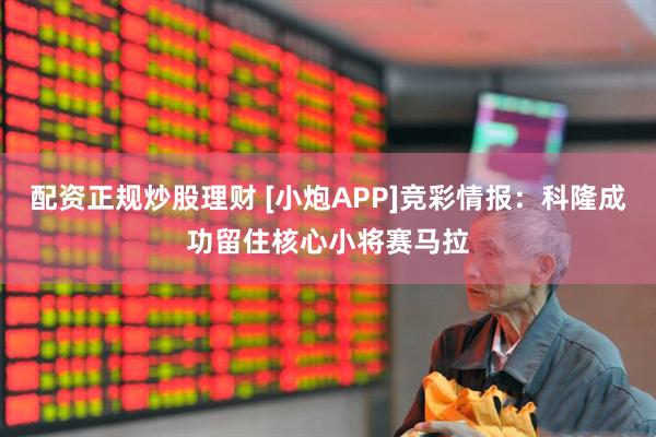 配资正规炒股理财 [小炮APP]竞彩情报：科隆成功留住核心小将赛马拉