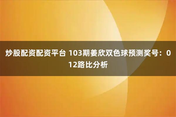 炒股配资配资平台 103期姜欣双色球预测奖号：012路比分析
