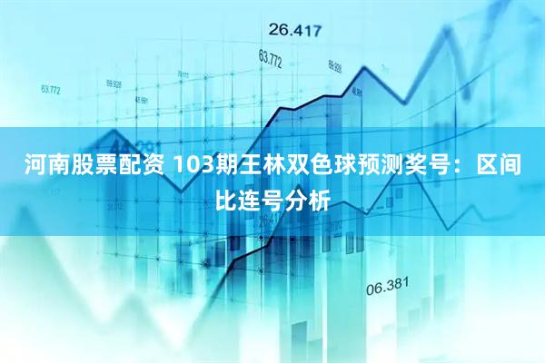 河南股票配资 103期王林双色球预测奖号：区间比连号分析