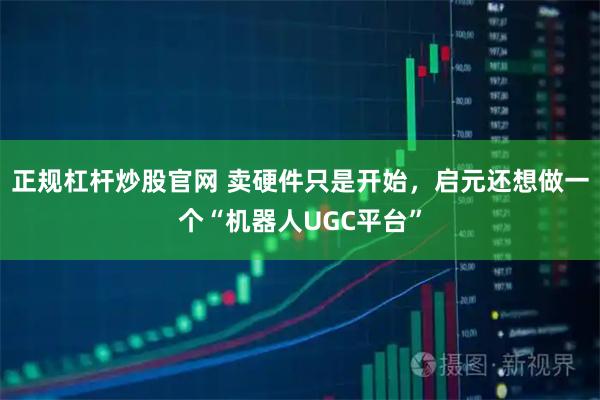 正规杠杆炒股官网 卖硬件只是开始，启元还想做一个“机器人UGC平台”