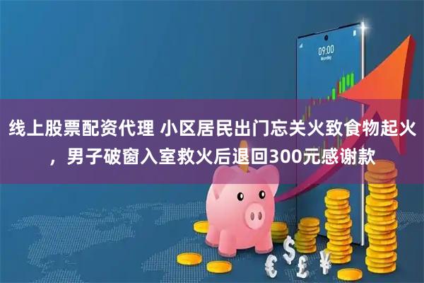 线上股票配资代理 小区居民出门忘关火致食物起火，男子破窗入室救火后退回300元感谢款